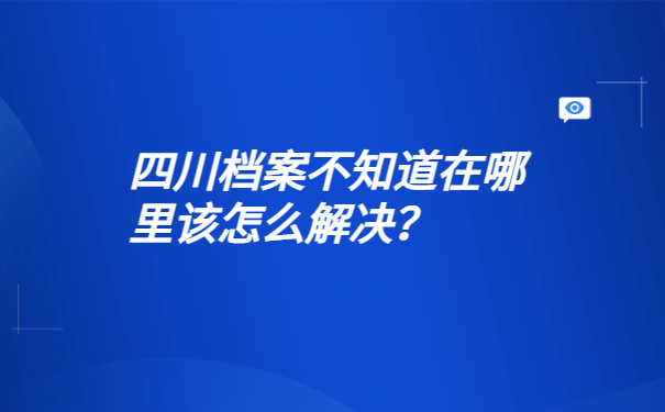 四川档案不知道在哪里该怎么解决？