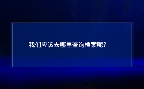 我们应该去哪里查询档案呢？