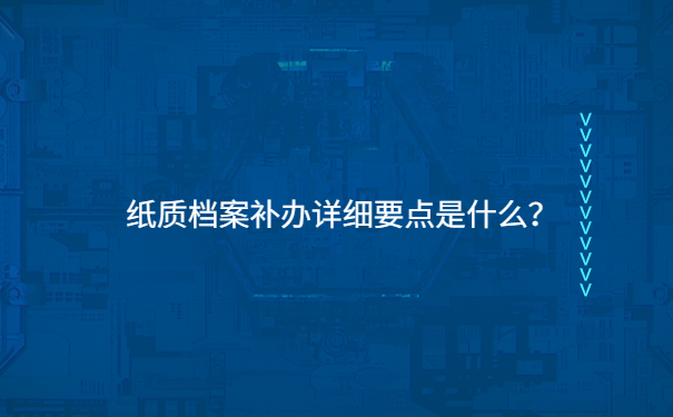 纸质档案补办详细要点是什么？