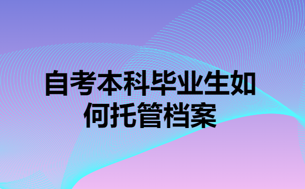 自考本科毕业生如何托管档案