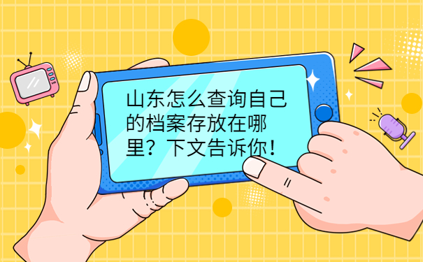 山东怎么查询自己的档案存放在哪里？下文告诉你！