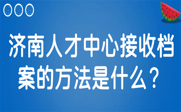 济南人才中心接收档案的方法是什么？ 