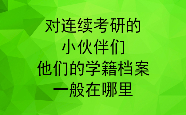 对连续考研的小伙伴们，他们的学籍档案一般在哪里？