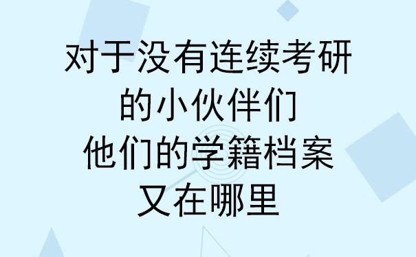 对于没有连续考研的小伙伴们，他们的学籍档案又在哪里？