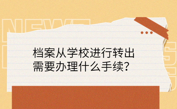 档案从学校进行转出需要办理什么手续？