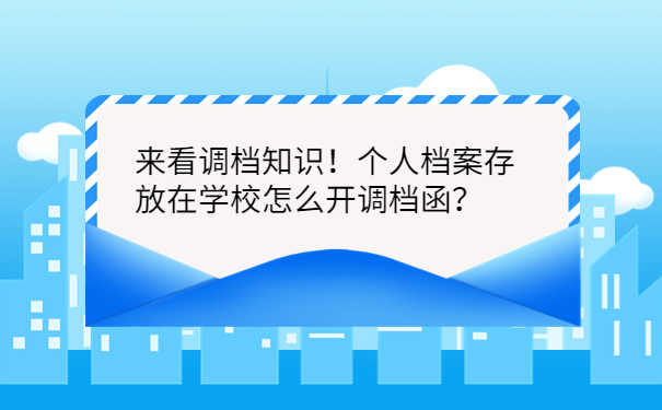 来看调档知识！个人档案存放在学校怎么开调档函？