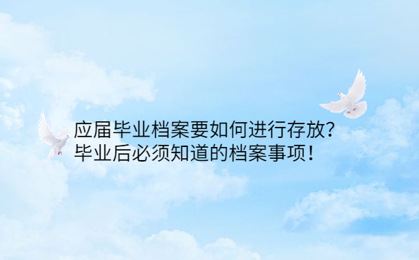 应届毕业档案要如何进行存放？毕业后必须知道的档案事项！