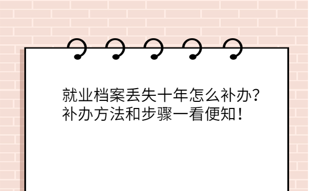 就业档案丢失十年怎么补办？补办方法和步骤一看便知！