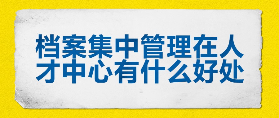 档案集中管理在人才中心有什么好处