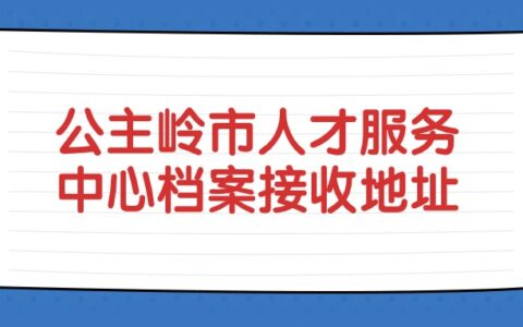 公主岭市人才服务中心档案接收流程和地址