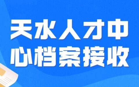 天水人才中心档案接收流程和转递要求