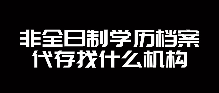 非全日制学历档案代存找什么机构