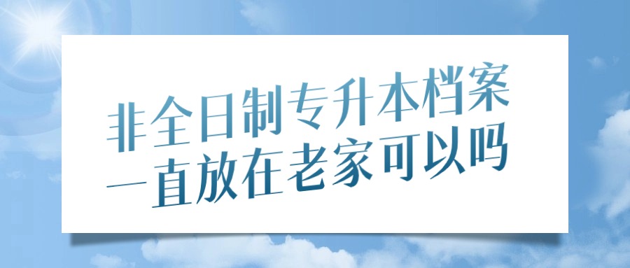 非全日制专升本档案一直放在老家可以吗