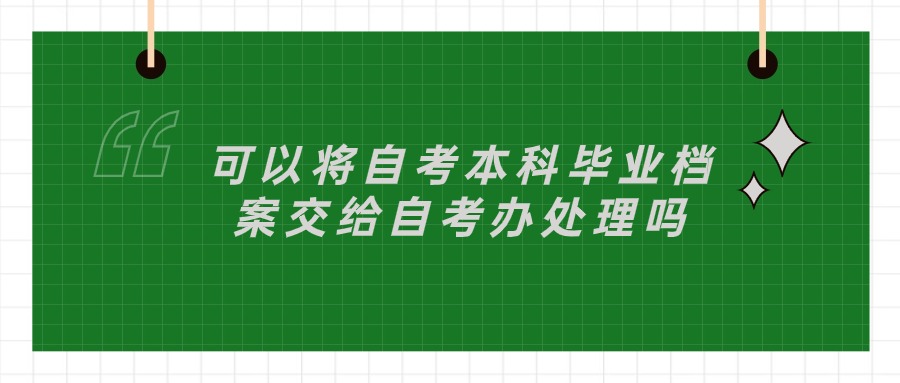 可以将自考本科毕业档案交给自考办处理吗