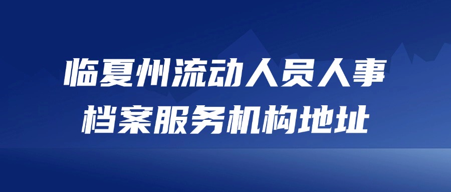 临夏州流动人员人事档案服务机构地址