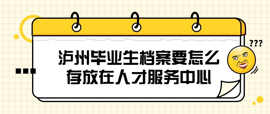 泸州毕业生档案要怎么存放在人才服务中心