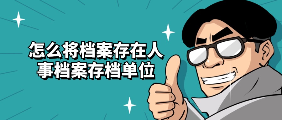 怎么将档案存在人事档案存档单位