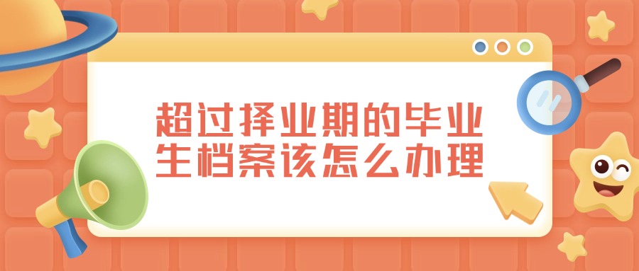 超过择业期的毕业生档案该怎么办理