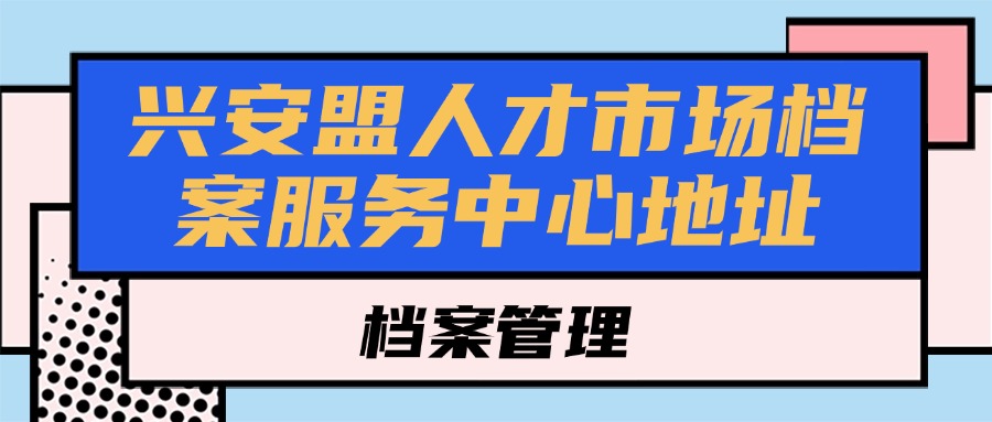 兴安盟人才市场档案服务中心地址