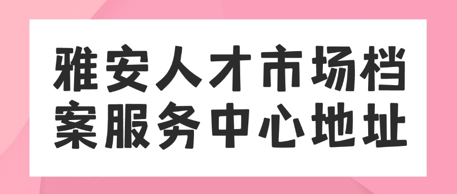 雅安人才市场档案服务中心地址