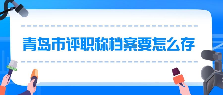 青岛市评职称档案要怎么存