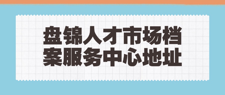 盘锦人才市场档案服务中心地址