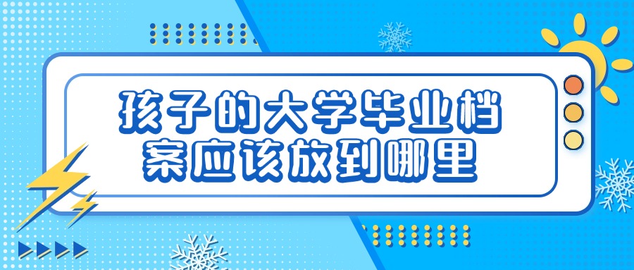 孩子的大学毕业档案应该放到哪里