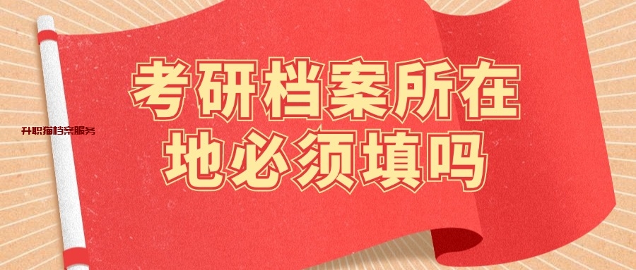 考研快速补档案怎么补,考研档案所在地必须填吗?