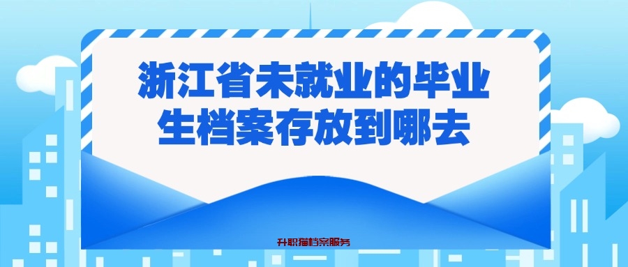 浙江省未就业的毕业生档案存放到哪去