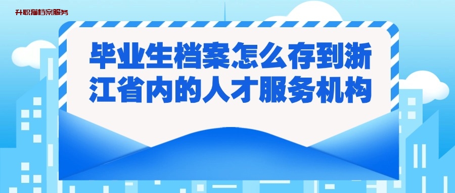 毕业生档案怎么存到浙江省内的人才服务机构