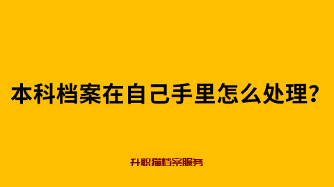 本科档案在自己手里怎么处理？