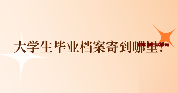 大学生毕业档案寄到哪里？