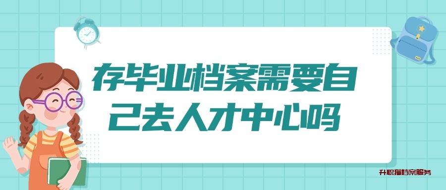 存毕业档案需要自己去人才中心吗