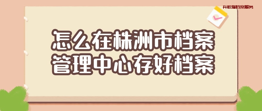 株洲的档案存放在哪里,哪个地方可以保管档案?