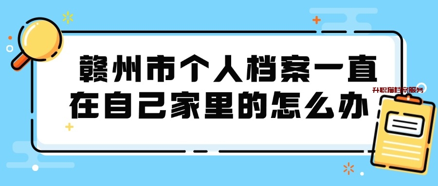 赣州市个人档案一直在自己家里的怎么办